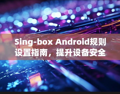 Sing-box Android规则设置指南，提升设备安全与效率
