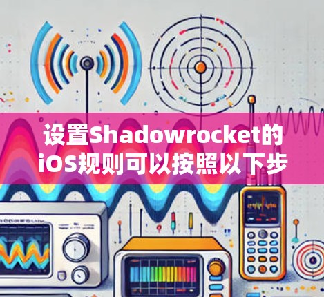 设置Shadowrocket的iOS规则可以按照以下步骤进行，以确保网络连接安全且高效