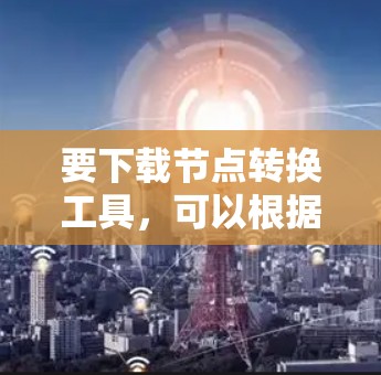 要下载节点转换工具，可以根据你的具体需求选择合适的工具。以下是一些常用的节点转换工具及其下载链接和使用方法